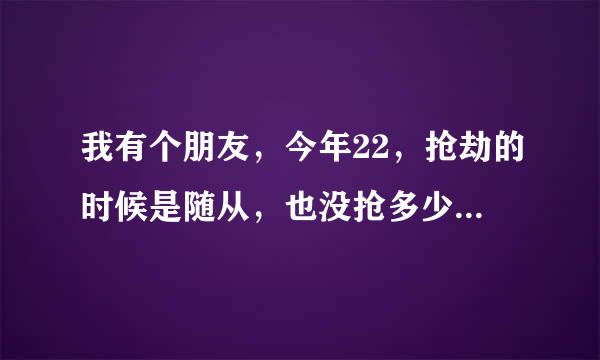 我有个朋友，今年22，抢劫的时候是随从，也没抢多少，那样会判多少年啊