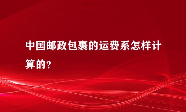 中国邮政包裹的运费系怎样计算的？