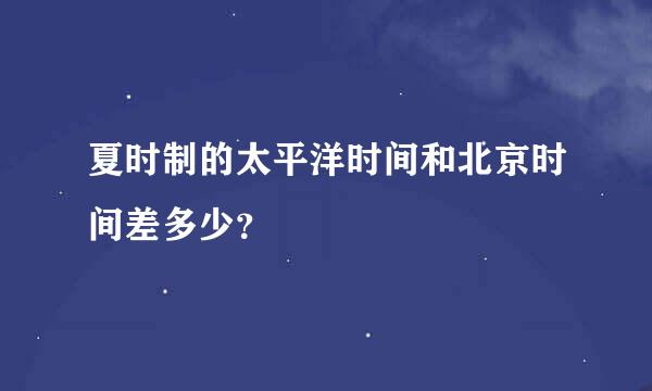 夏时制的太平洋时间和北京时间差多少？