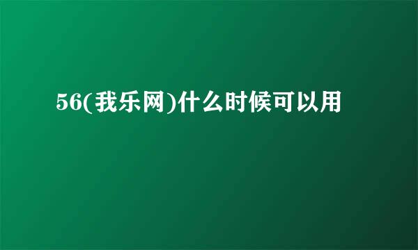 56(我乐网)什么时候可以用