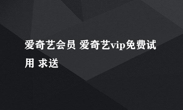 爱奇艺会员 爱奇艺vip免费试用 求送