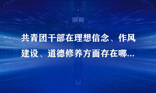 共青团干部在理想信念、作风建设、道德修养方面存在哪些突出问题