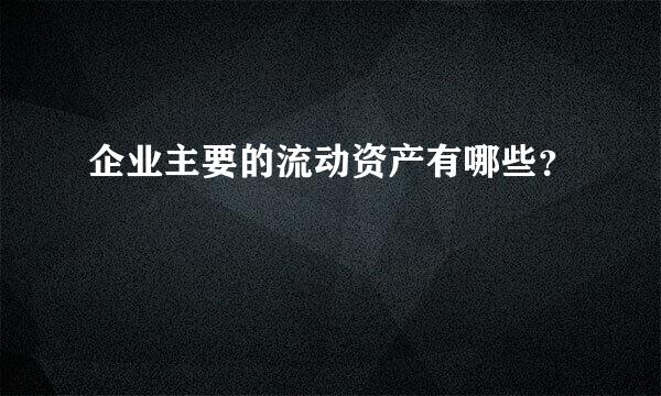 企业主要的流动资产有哪些？