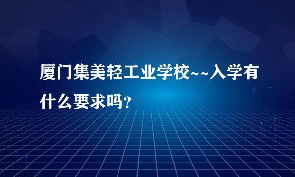 厦门集美轻工业学校~~入学有什么要求吗？