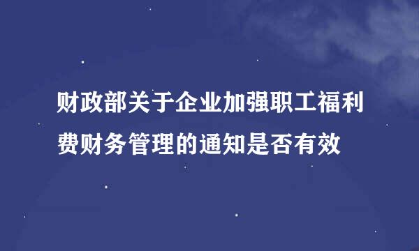 财政部关于企业加强职工福利费财务管理的通知是否有效