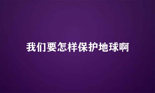 我们要怎样保护地球啊