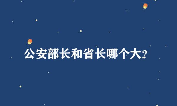 公安部长和省长哪个大？