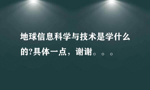 地球信息科学与技术是学什么的?具体一点，谢谢。。。