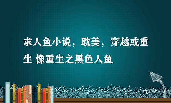 求人鱼小说，耽美，穿越或重生 像重生之黑色人鱼