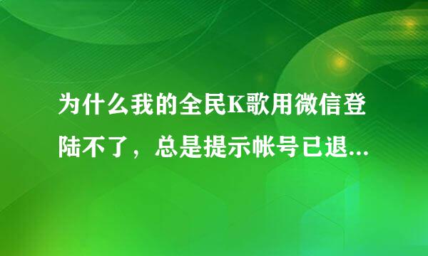 为什么我的全民K歌用微信登陆不了，总是提示帐号已退出，重新登陆，但又登不上