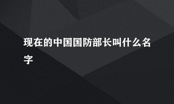 现在的中国国防部长叫什么名字