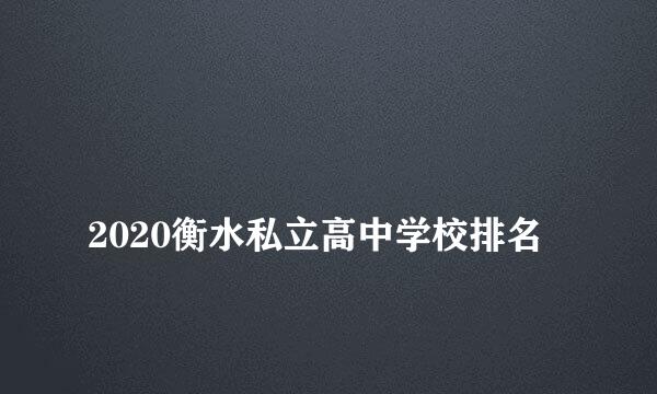 
2020衡水私立高中学校排名
