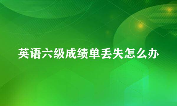 英语六级成绩单丢失怎么办