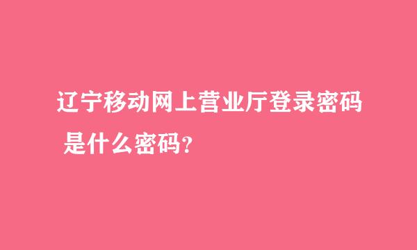 辽宁移动网上营业厅登录密码 是什么密码？