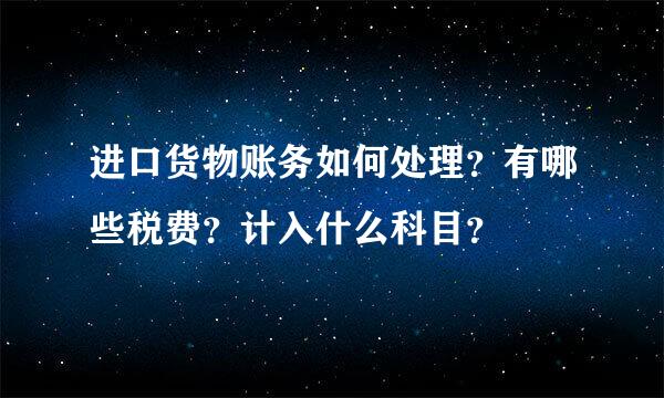 进口货物账务如何处理？有哪些税费？计入什么科目？