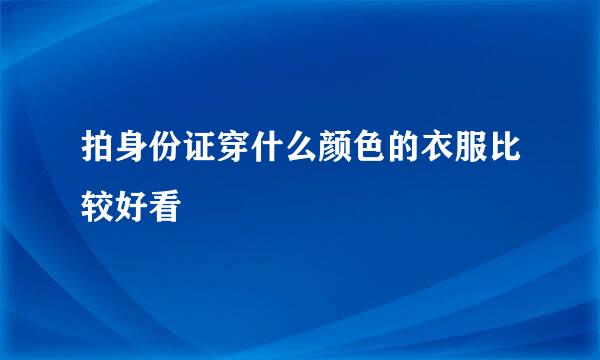 拍身份证穿什么颜色的衣服比较好看