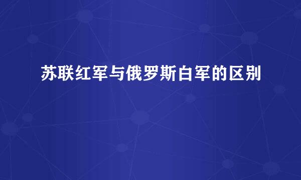 苏联红军与俄罗斯白军的区别