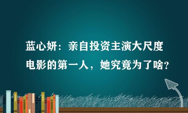 蓝心妍：亲自投资主演大尺度电影的第一人，她究竟为了啥？