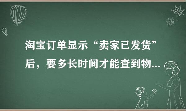 淘宝订单显示“卖家已发货”后，要多长时间才能查到物流信息啊 为什么我的查不到啊 希望能帮我查查