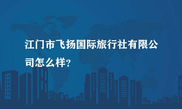 江门市飞扬国际旅行社有限公司怎么样？