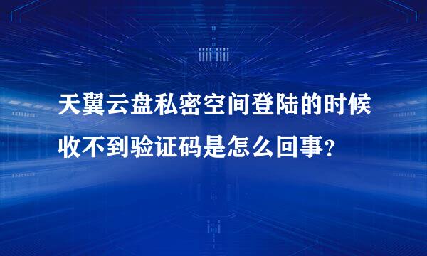 天翼云盘私密空间登陆的时候收不到验证码是怎么回事？