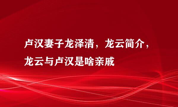 卢汉妻子龙泽清，龙云简介，龙云与卢汉是啥亲戚