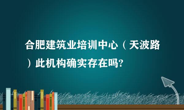 合肥建筑业培训中心（天波路）此机构确实存在吗?