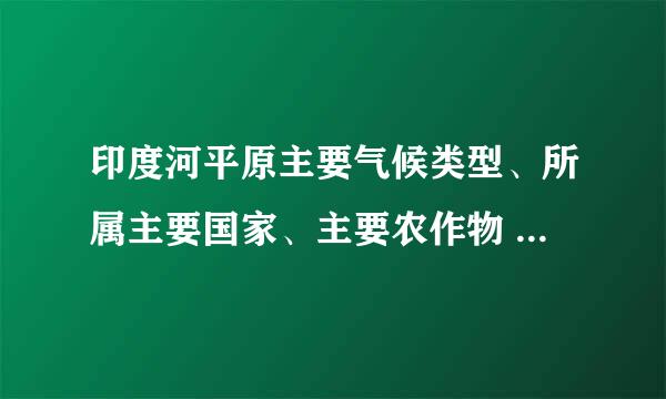 印度河平原主要气候类型、所属主要国家、主要农作物 恒河平原主要气候类型、所属主要国家、 主要农作物