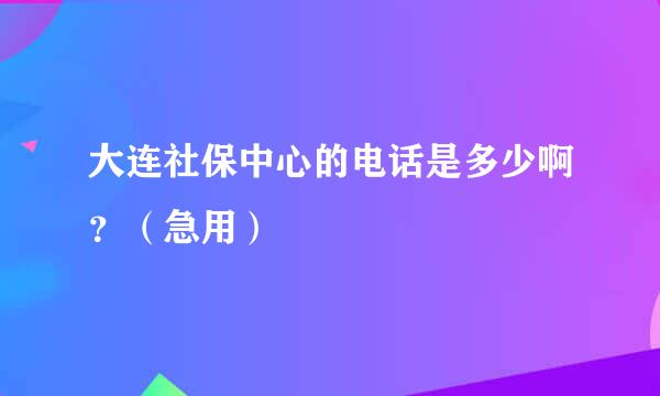 大连社保中心的电话是多少啊？（急用）