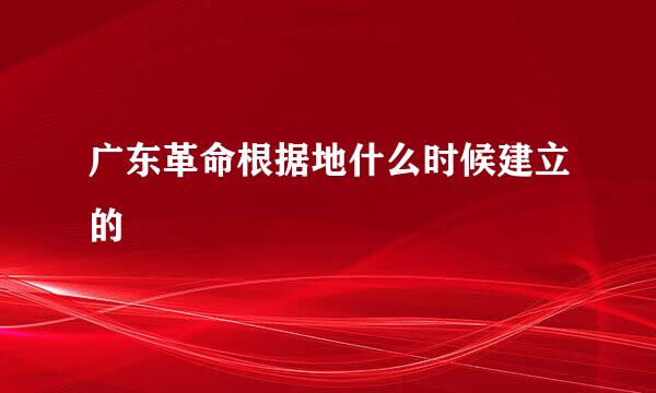 广东革命根据地什么时候建立的