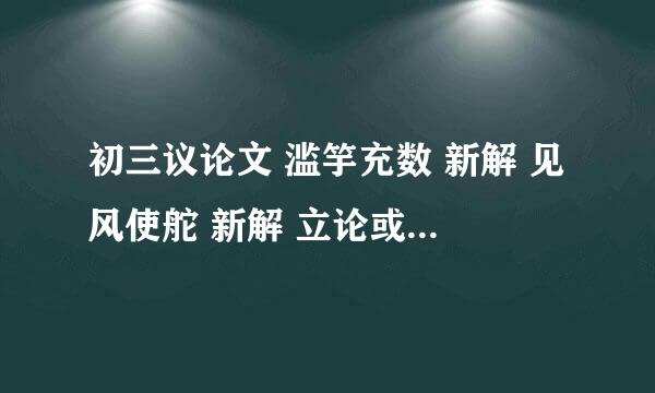 初三议论文 滥竽充数 新解 见风使舵 新解 立论或驳论 或培根的《谈读书》中的任意一句