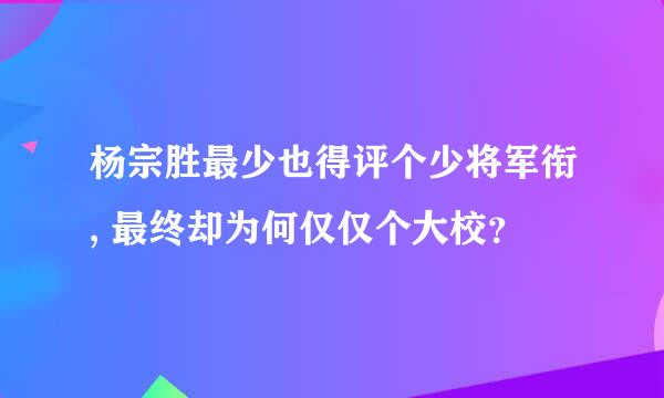 杨宗胜最少也得评个少将军衔, 最终却为何仅仅个大校？