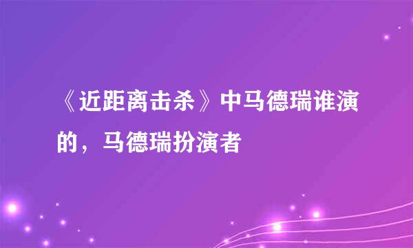 《近距离击杀》中马德瑞谁演的，马德瑞扮演者