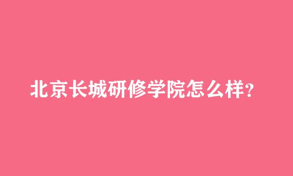 北京长城研修学院怎么样？