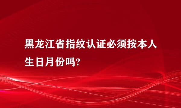 黑龙江省指纹认证必须按本人生日月份吗?