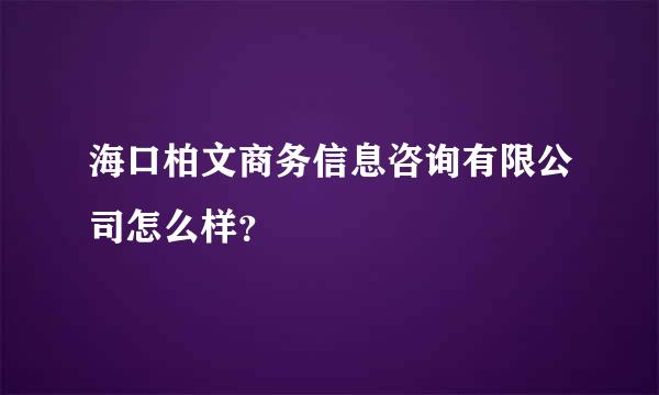 海口柏文商务信息咨询有限公司怎么样？