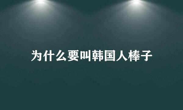 为什么要叫韩国人棒子