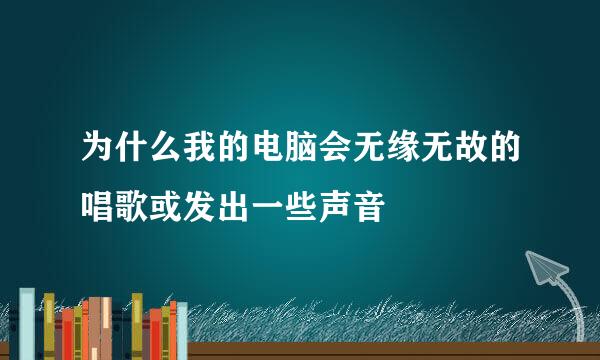 为什么我的电脑会无缘无故的唱歌或发出一些声音