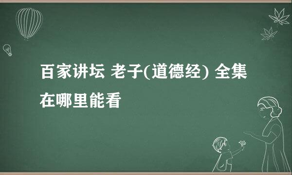 百家讲坛 老子(道德经) 全集在哪里能看