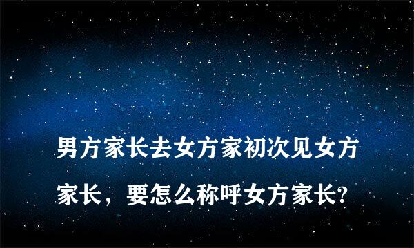 
男方家长去女方家初次见女方家长，要怎么称呼女方家长?
