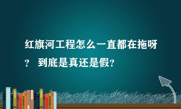 红旗河工程怎么一直都在拖呀？ 到底是真还是假？