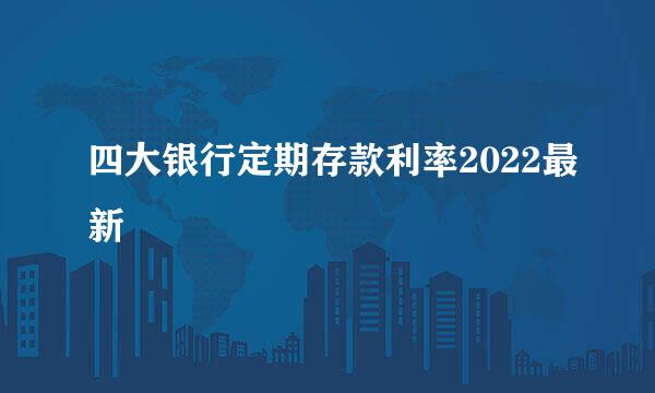 四大银行定期存款利率2022最新