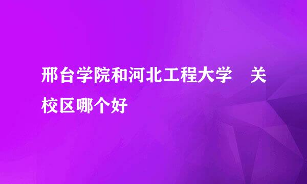 邢台学院和河北工程大学洺关校区哪个好