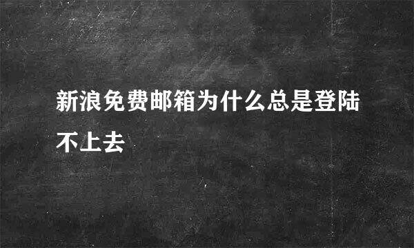 新浪免费邮箱为什么总是登陆不上去