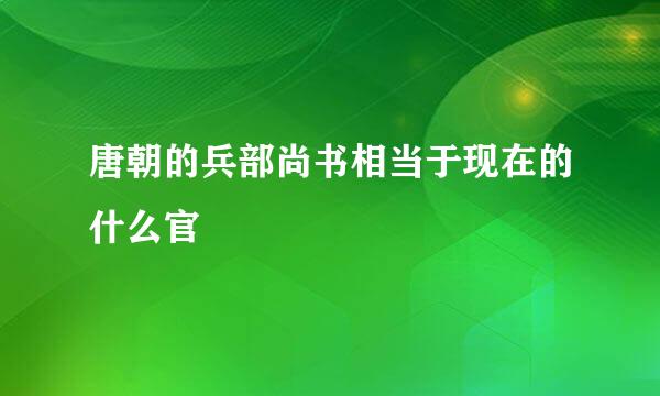 唐朝的兵部尚书相当于现在的什么官