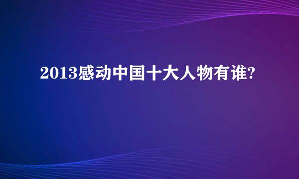 2013感动中国十大人物有谁?