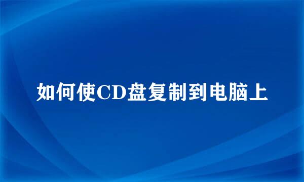 如何使CD盘复制到电脑上