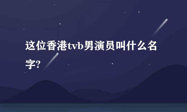 这位香港tvb男演员叫什么名字?