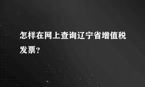 怎样在网上查询辽宁省增值税发票？