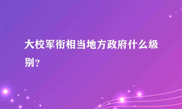 大校军衔相当地方政府什么级别？